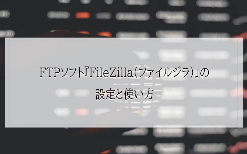 FTPソフト『FileZilla（ファイルジラ）』の設定と使い方