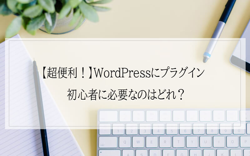 【超便利！】WordPressにプラグイン　初心者に必要なのはどれ？